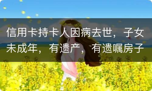 信用卡持卡人因病去世，子女未成年，有遗产，有遗嘱房子绐子女，子女要还欠款吗