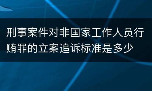 刑事案件对非国家工作人员行贿罪的立案追诉标准是多少