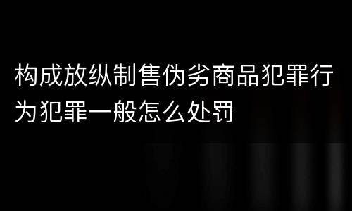 构成放纵制售伪劣商品犯罪行为犯罪一般怎么处罚