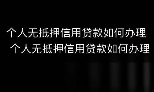 个人无抵押信用贷款如何办理 个人无抵押信用贷款如何办理手续