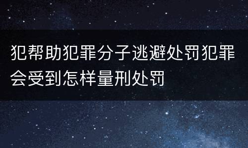 犯帮助犯罪分子逃避处罚犯罪会受到怎样量刑处罚