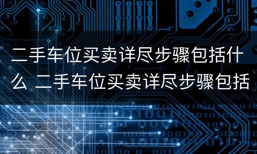 二手车位买卖详尽步骤包括什么 二手车位买卖详尽步骤包括什么