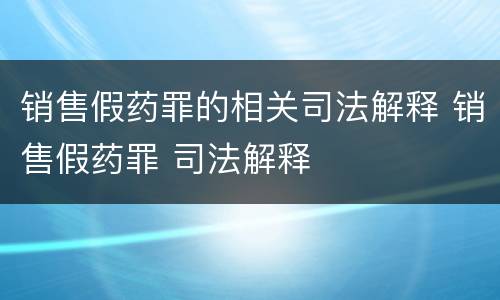 销售假药罪的相关司法解释 销售假药罪 司法解释