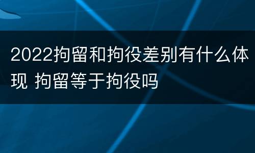 2022拘留和拘役差别有什么体现 拘留等于拘役吗