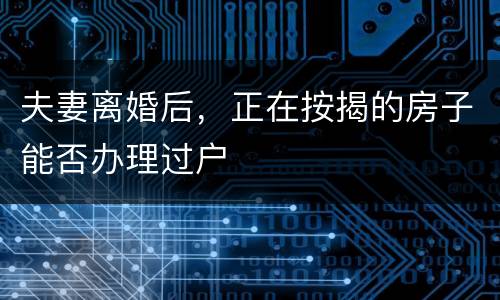 夫妻离婚后，正在按揭的房子能否办理过户