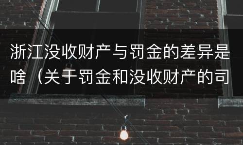 浙江没收财产与罚金的差异是啥（关于罚金和没收财产的司法解释）