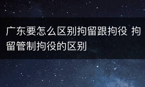 广东要怎么区别拘留跟拘役 拘留管制拘役的区别