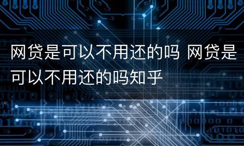 网贷是可以不用还的吗 网贷是可以不用还的吗知乎