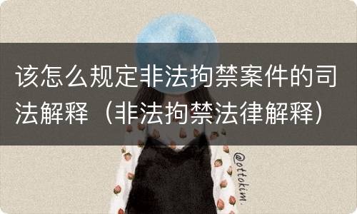 该怎么规定非法拘禁案件的司法解释（非法拘禁法律解释）