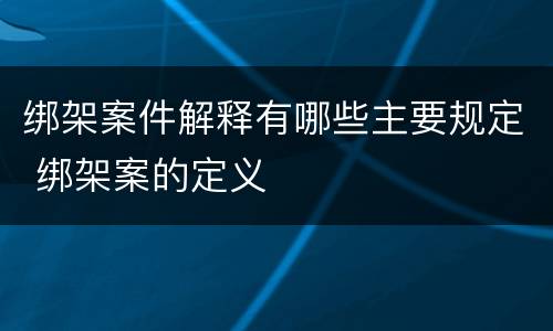绑架案件解释有哪些主要规定 绑架案的定义