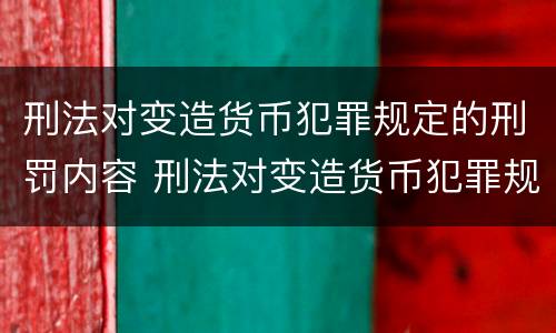 刑法对变造货币犯罪规定的刑罚内容 刑法对变造货币犯罪规定的刑罚内容有哪些