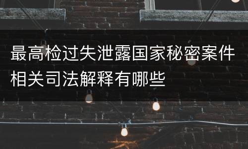 最高检过失泄露国家秘密案件相关司法解释有哪些