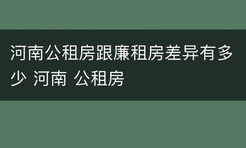 河南公租房跟廉租房差异有多少 河南 公租房