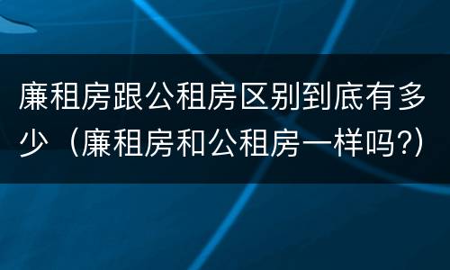 廉租房跟公租房区别到底有多少（廉租房和公租房一样吗?）