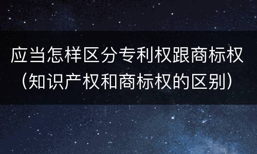 应当怎样区分专利权跟商标权（知识产权和商标权的区别）