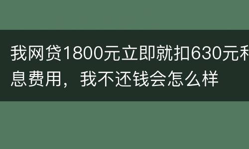 我网贷1800元立即就扣630元利息费用，我不还钱会怎么样