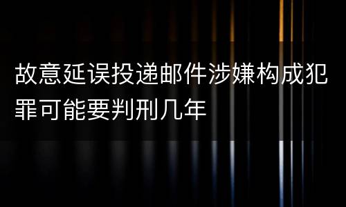 故意延误投递邮件涉嫌构成犯罪可能要判刑几年