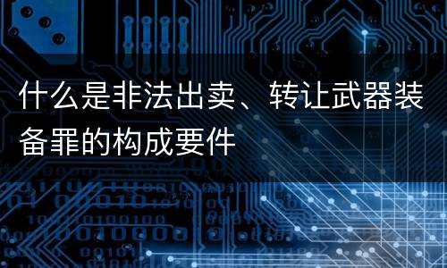 什么是非法出卖、转让武器装备罪的构成要件