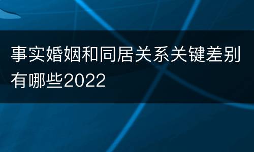 事实婚姻和同居关系关键差别有哪些2022
