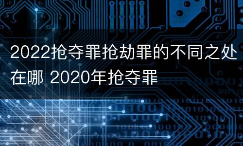 2022抢夺罪抢劫罪的不同之处在哪 2020年抢夺罪