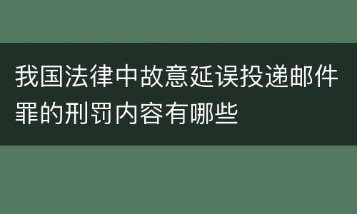 我国法律中故意延误投递邮件罪的刑罚内容有哪些