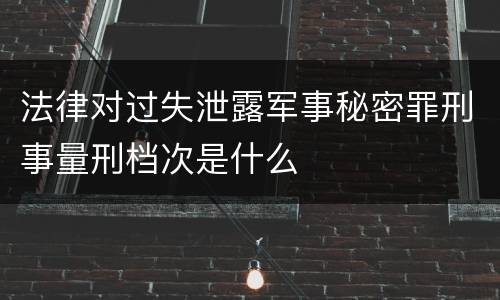 法律对过失泄露军事秘密罪刑事量刑档次是什么