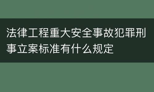 法律工程重大安全事故犯罪刑事立案标准有什么规定
