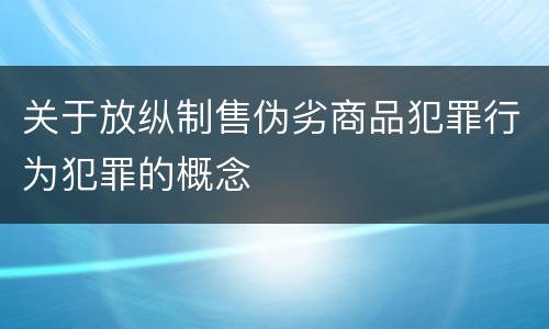 关于放纵制售伪劣商品犯罪行为犯罪的概念