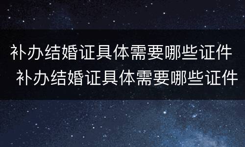 补办结婚证具体需要哪些证件 补办结婚证具体需要哪些证件呢