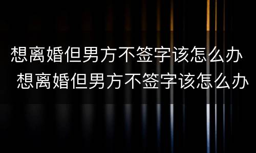 想离婚但男方不签字该怎么办 想离婚但男方不签字该怎么办手续