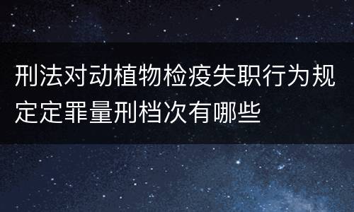 刑法对动植物检疫失职行为规定定罪量刑档次有哪些