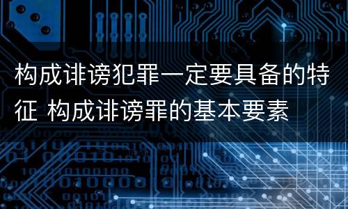 构成诽谤犯罪一定要具备的特征 构成诽谤罪的基本要素