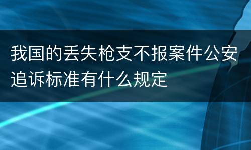 我国的丢失枪支不报案件公安追诉标准有什么规定