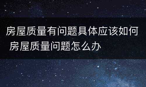 房屋质量有问题具体应该如何 房屋质量问题怎么办