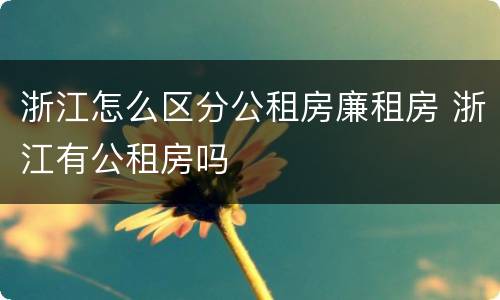 浙江怎么区分公租房廉租房 浙江有公租房吗