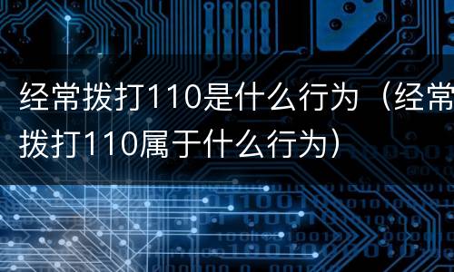经常拨打110是什么行为（经常拨打110属于什么行为）