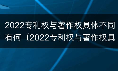 2022专利权与著作权具体不同有何（2022专利权与著作权具体不同有何区别）