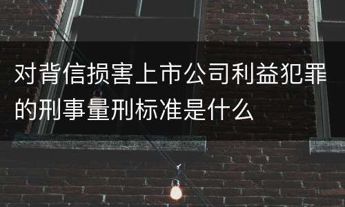对背信损害上市公司利益犯罪的刑事量刑标准是什么