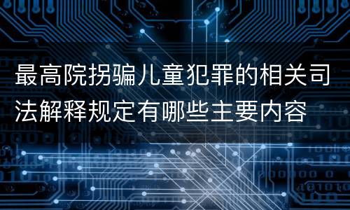 最高院拐骗儿童犯罪的相关司法解释规定有哪些主要内容