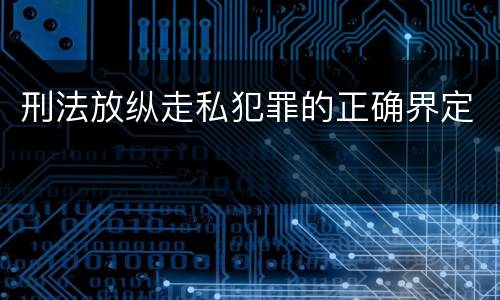 刑法放纵走私犯罪的正确界定