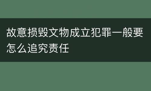 故意损毁文物成立犯罪一般要怎么追究责任