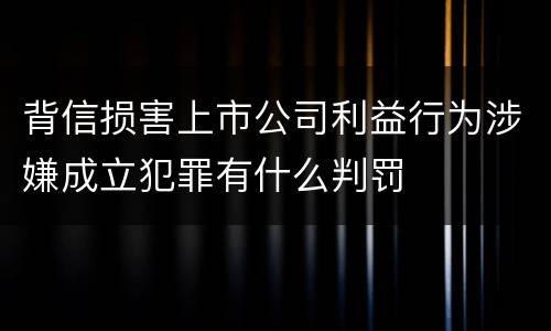 背信损害上市公司利益行为涉嫌成立犯罪有什么判罚