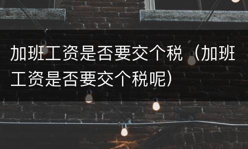 加班工资是否要交个税（加班工资是否要交个税呢）
