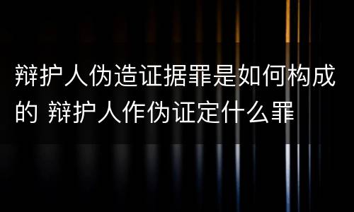 辩护人伪造证据罪是如何构成的 辩护人作伪证定什么罪