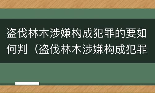 盗伐林木涉嫌构成犯罪的要如何判（盗伐林木涉嫌构成犯罪的要如何判决）