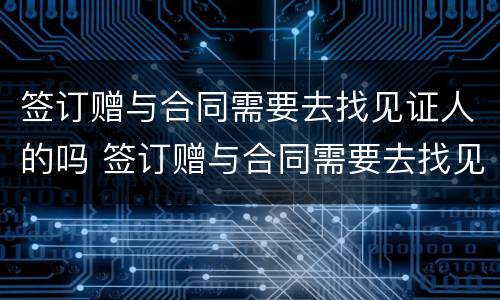签订赠与合同需要去找见证人的吗 签订赠与合同需要去找见证人的吗