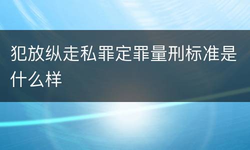 犯放纵走私罪定罪量刑标准是什么样
