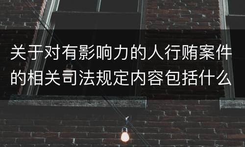 关于对有影响力的人行贿案件的相关司法规定内容包括什么