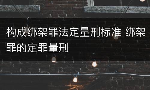 构成绑架罪法定量刑标准 绑架罪的定罪量刑