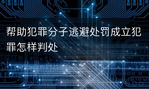 帮助犯罪分子逃避处罚成立犯罪怎样判处